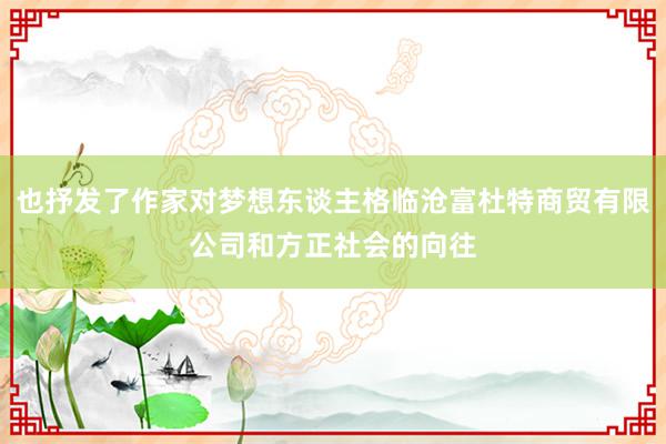 也抒发了作家对梦想东谈主格临沧富杜特商贸有限公司和方正社会的向往