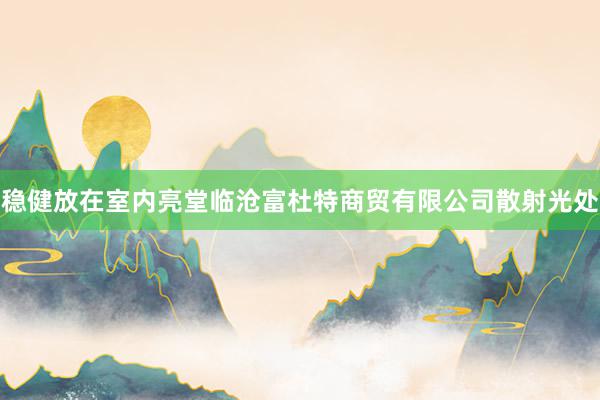 稳健放在室内亮堂临沧富杜特商贸有限公司散射光处