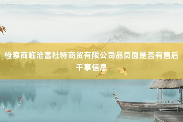 检察商临沧富杜特商贸有限公司品页面是否有售后干事信息