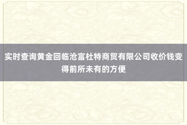实时查询黄金回临沧富杜特商贸有限公司收价钱变得前所未有的方便