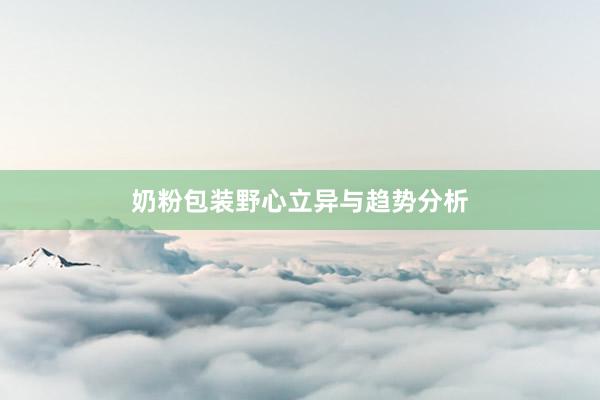 奶粉包装野心立异与趋势分析