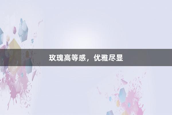 玫瑰高等感,优雅尽显