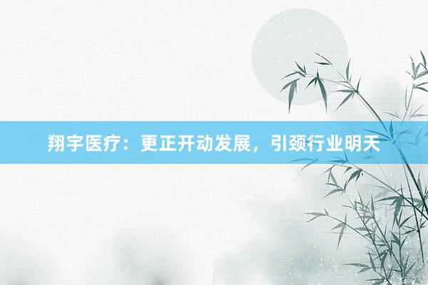 翔宇医疗：更正开动发展，引颈行业明天